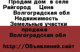 Продам дом  в селе Райгород. › Цена ­ 1 550 000 - Волгоградская обл. Недвижимость » Земельные участки продажа   . Волгоградская обл.